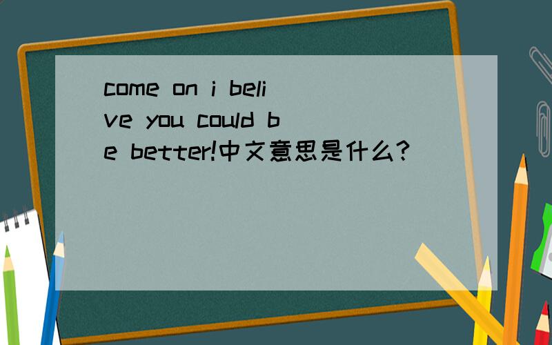 come on i belive you could be better!中文意思是什么?
