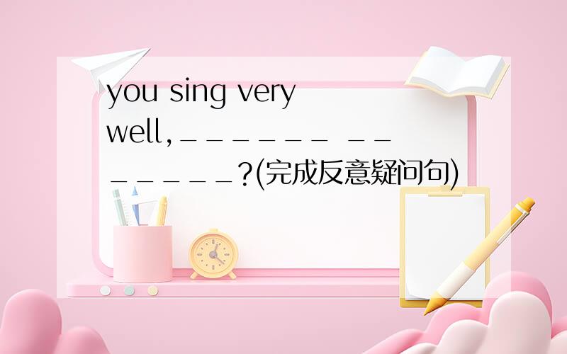 you sing very well,______ _______?(完成反意疑问句)