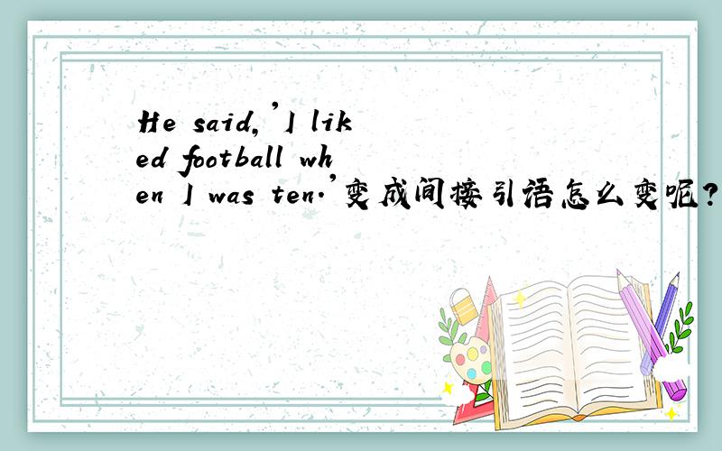 He said,'I liked football when I was ten.'变成间接引语怎么变呢?