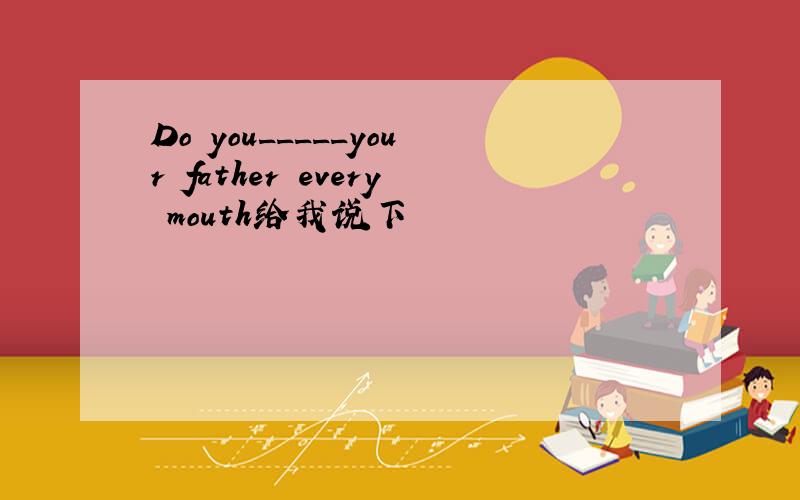 Do you_____your father every mouth给我说下