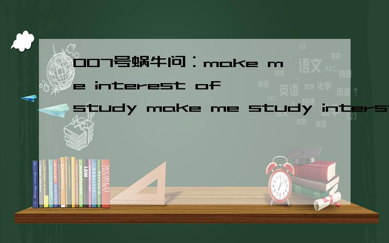 007号蜗牛问：make me interest of study make me study interst make me study interstly make me interest of studymake me study interstmake me study interstly