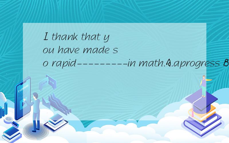 I thank that you have made so rapid---------in math.A.aprogress B.progress C.progresses
