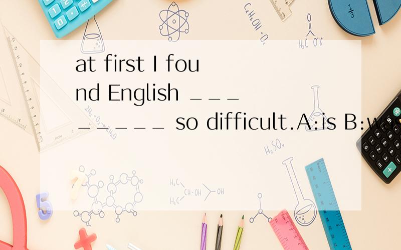 at first I found English ________ so difficult.A:is B:was C:isn't D:not选择哪一个