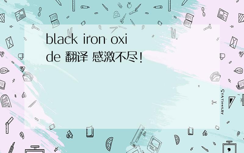black iron oxide 翻译 感激不尽!