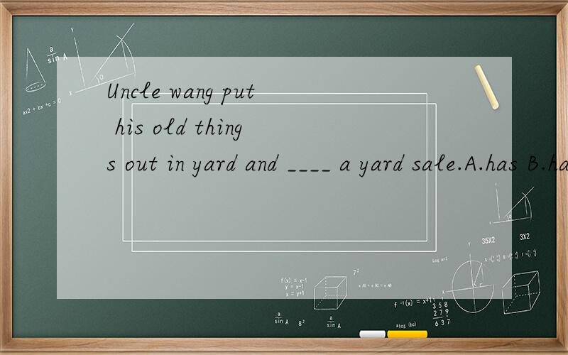 Uncle wang put his old things out in yard and ____ a yard sale.A.has B.had C.have