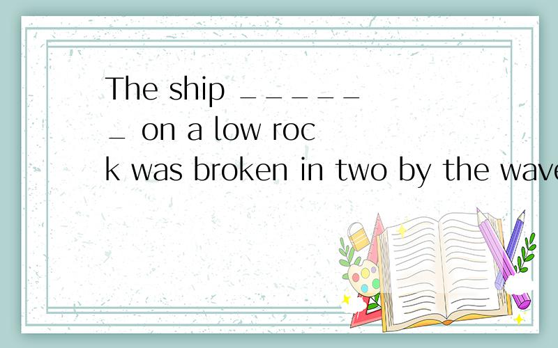 The ship ______ on a low rock was broken in two by the waves.A．That had been driven B．Had been drivenC．Have been drivenD．Which to have been driven选哪个,为什么不选其他的