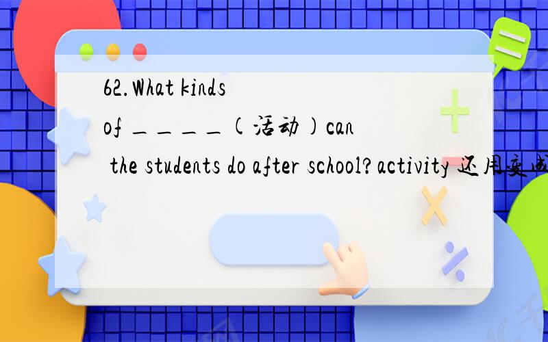 62.What kinds of ____(活动)can the students do after school?activity 还用变成复数吗?如果kind不是复数还用加复数吗？
