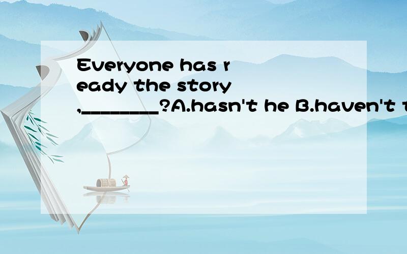 Everyone has ready the story,________?A.hasn't he B.haven't they 请问选哪一个?