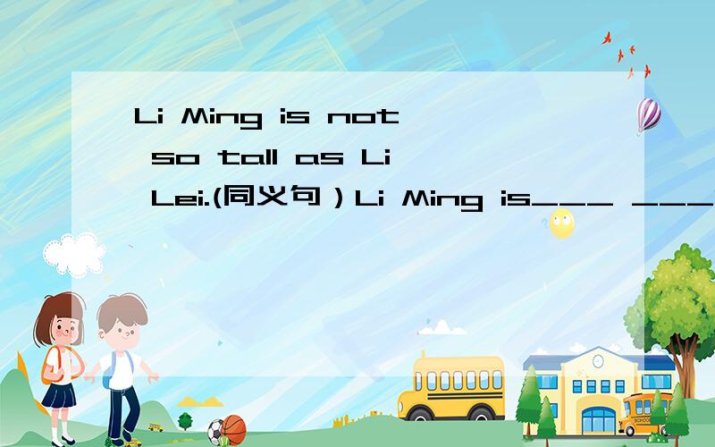 Li Ming is not so tall as Li Lei.(同义句）Li Ming is___ ___Li Lei.为什么是shorter than？不可以是taller than吗？