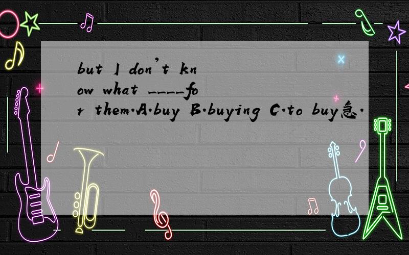 but I don't know what ____for them.A.buy B.buying C.to buy急.