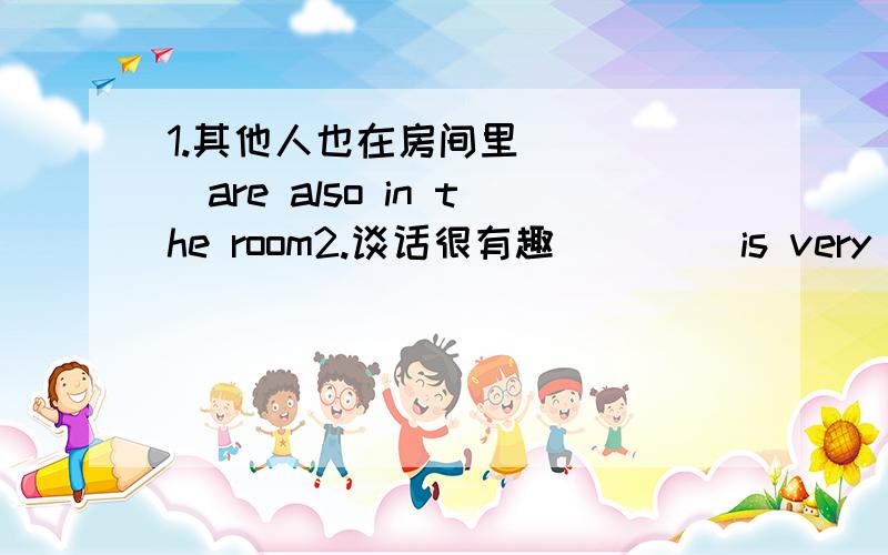 1.其他人也在房间里 ()()are also in the room2.谈话很有趣 ()()is very fun