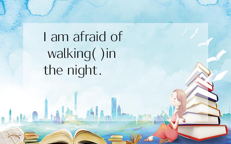 I am afraid of walking( )in the night.