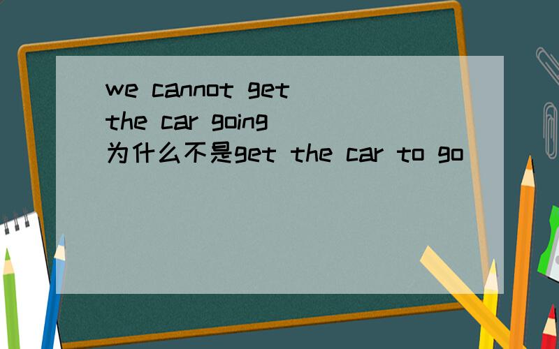 we cannot get the car going 为什么不是get the car to go