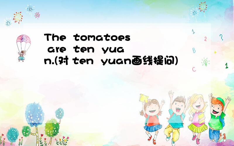 The  tomatoes  are  ten  yuan.(对 ten  yuan画线提问)