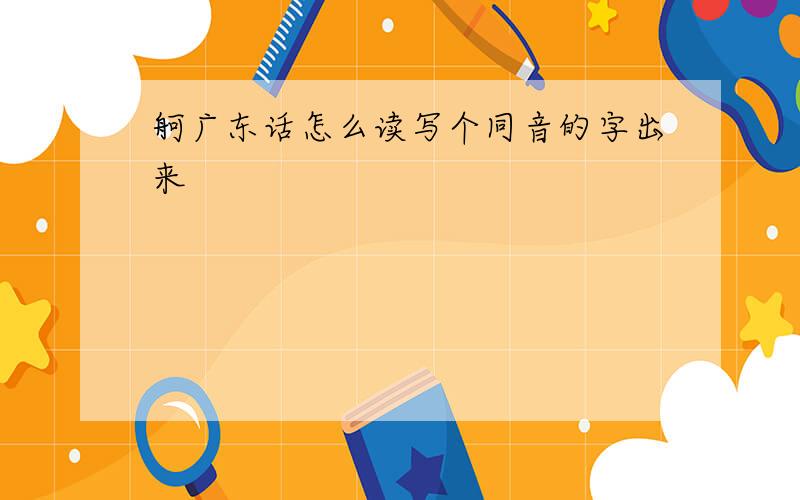 舸广东话怎么读写个同音的字出来
