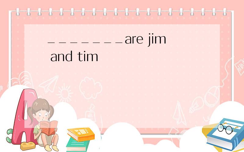 _______are jim and tim