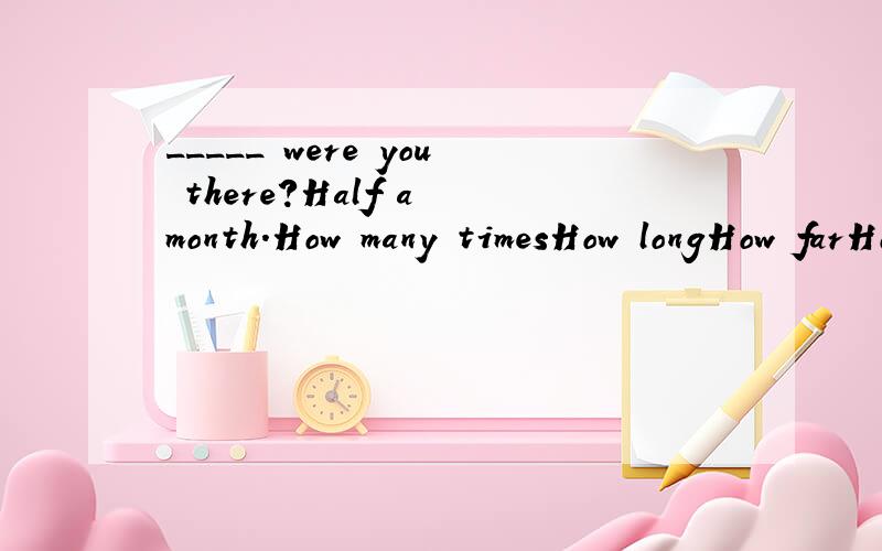 _____ were you there?Half a month.How many timesHow longHow farHow soon