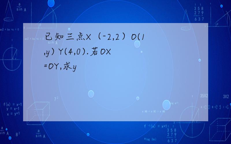 已知三点X（-2,2）O(1,y) Y(4,0).若OX=OY,求y