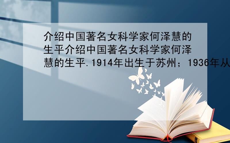 介绍中国著名女科学家何泽慧的生平介绍中国著名女科学家何泽慧的生平.1914年出生于苏州；1936年从清华大学毕业,赴德国留学；1940年在德国获得博士学位,成为中国第一位物理学女博士；1946