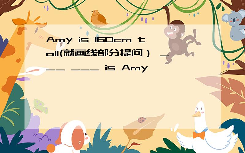 Amy is 160cm tall(就画线部分提问） ___ ___ is Amy