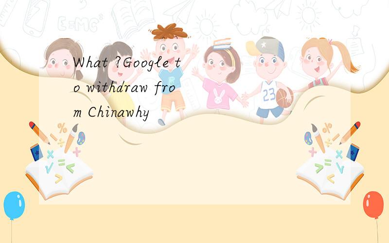 What ?Google to withdraw from Chinawhy
