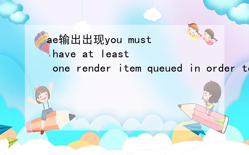 ae输出出现you must have at least one render item queued in order to renderAE输出出现you must have at least one render item queued in order to render,我是初学者哪位老大帮帮忙吧,