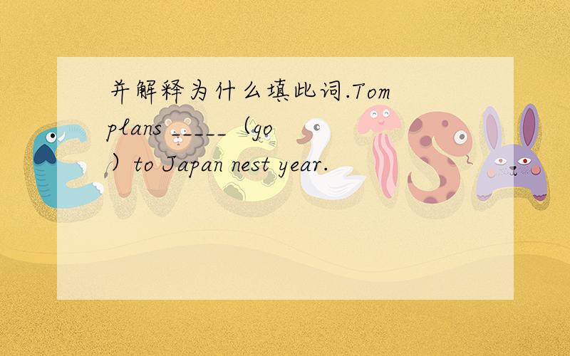 并解释为什么填此词.Tom plans _____（go）to Japan nest year.