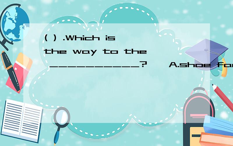 ( ) .Which is the way to the __________?　　A.shoe factory B.shoes factory C.shoe’s factory D.shoes’ factory