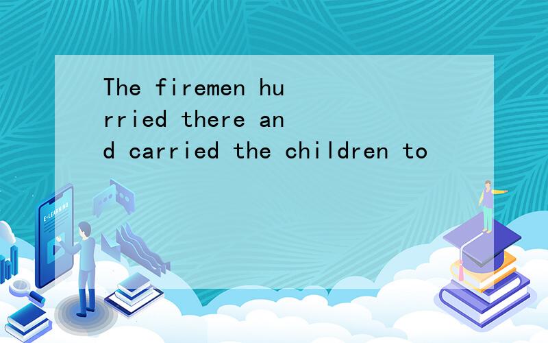 The firemen hurried there and carried the children to