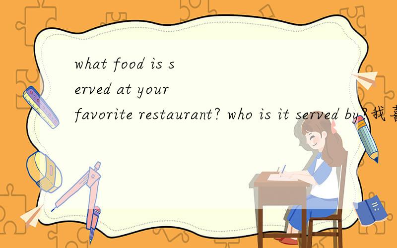 what food is served at your favorite restaurant? who is it served by?我喜欢吃小肥羊火锅who is it served by?.我哪里知道.日.口语考试.
