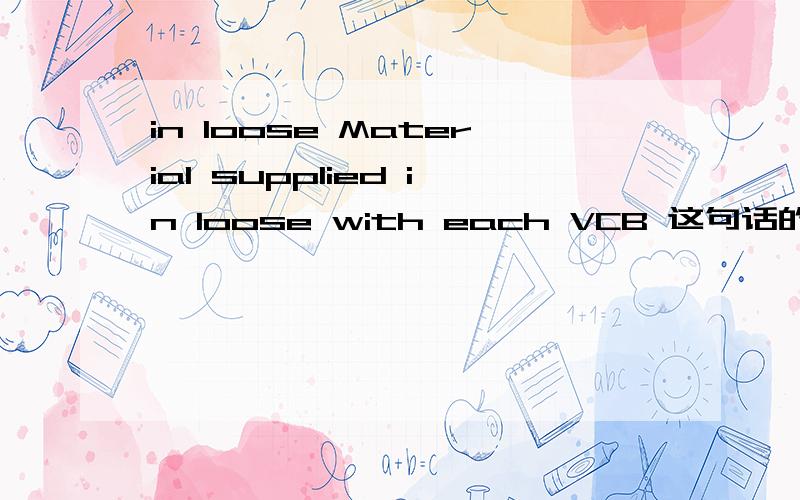 in loose Material supplied in loose with each VCB 这句话的中文意思谁能告诉我呢?