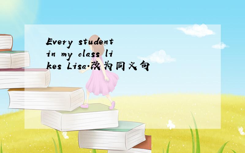 Every student in my class likes Lisa.改为同义句
