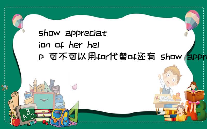show appreciation of her help 可不可以用for代替of还有 show appreciation ____ Chinese Culture 该用of 还是for