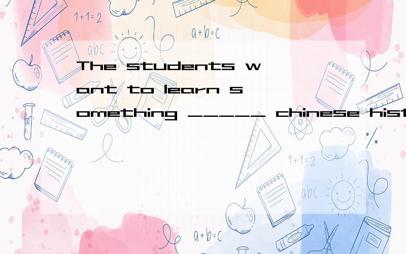 The students want to learn something _____ chinese history