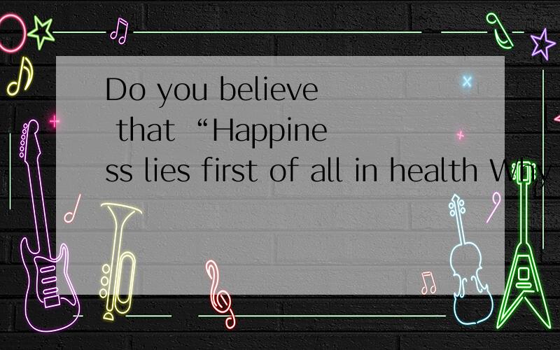 Do you believe that “Happiness lies first of all in health Why or why not