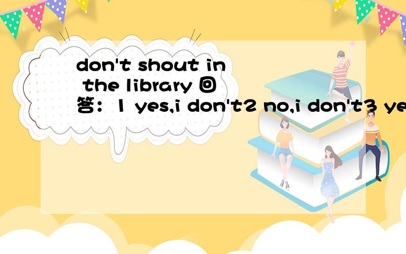 don't shout in the library 回答：1 yes,i don't2 no,i don't3 yes ,i am not4 no i won't为什么