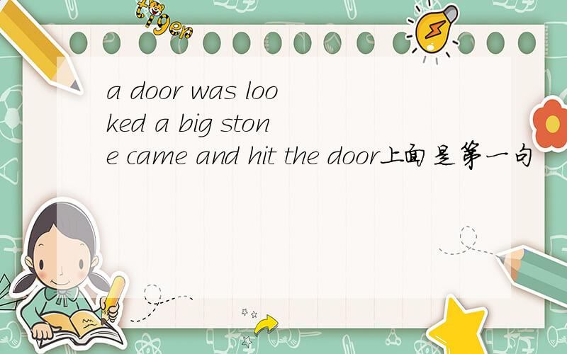 a door was looked a big stone came and hit the door上面是第一句