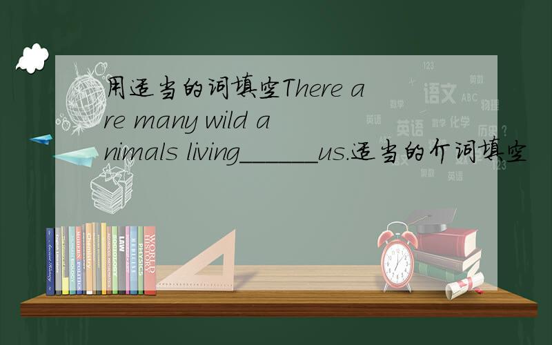 用适当的词填空There are many wild animals living______us.适当的介词填空