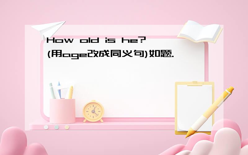 How old is he?(用age改成同义句)如题.