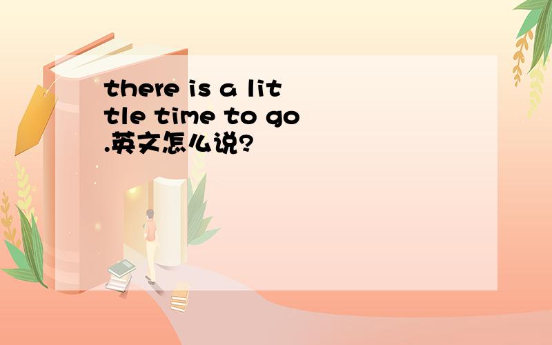 there is a little time to go.英文怎么说?