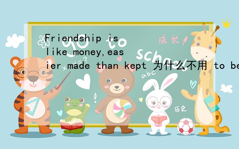 Friendship is like money,easier made than kept 为什么不用 to be kept?难道因为than一定加动词原形do