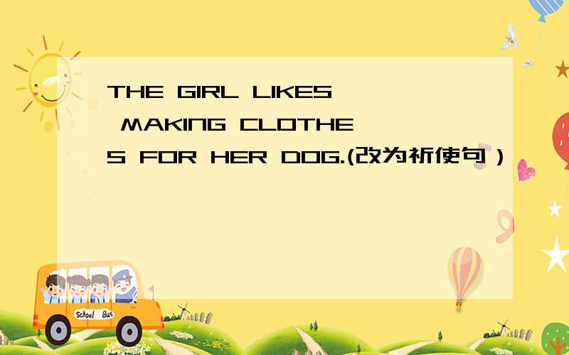THE GIRL LIKES MAKING CLOTHES FOR HER DOG.(改为祈使句）