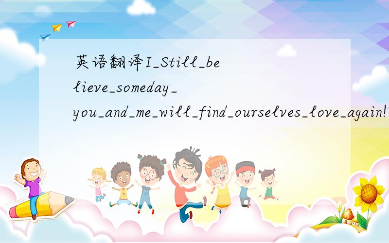 英语翻译I_Still_believe_someday_you_and_me_will_find_ourselves_love_again!就这句,