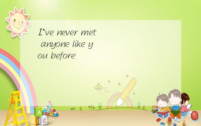 I`ve never met anyone like you before
