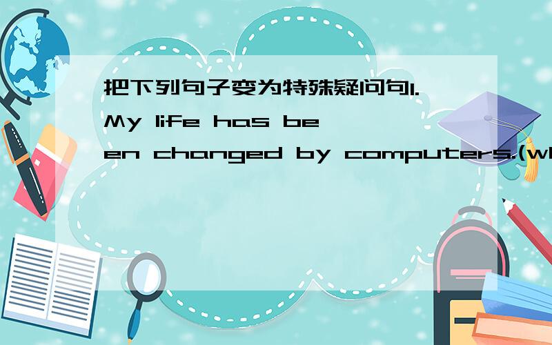 把下列句子变为特殊疑问句1.My life has been changed by computers.(why)2.Paper has been made from wood since the 19th century.(when)