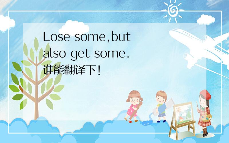 Lose some,but also get some.谁能翻译下!