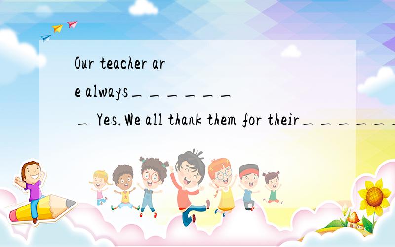 Our teacher are always_______ Yes.We all thank them for their______A.work hard ; hard working B.working hard ; hard work C.hard working ; work hard D.hard work ; hard working