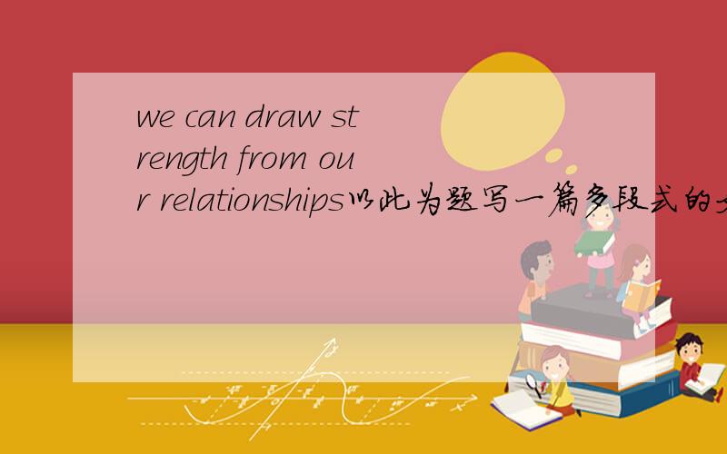 we can draw strength from our relationships以此为题写一篇多段式的文章.字数不限、..first people的。是native speaker 做的题。