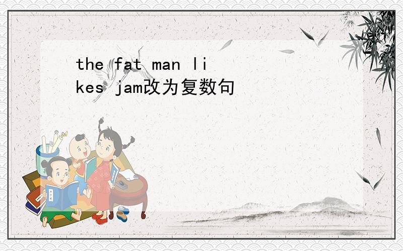 the fat man likes jam改为复数句