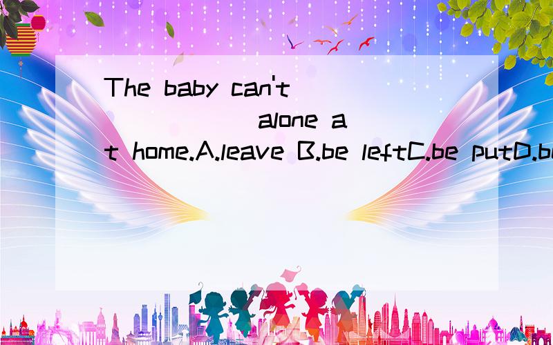 The baby can't _____ alone at home.A.leave B.be leftC.be putD.be stayed